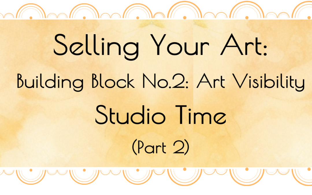 Selling Your Art: Building Block No.2: Art Visibility/Studio Time (Part 2)